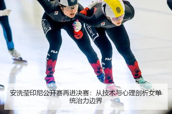安洗莹印尼公开赛再进决赛：从技术与心理剖析女单统治力边界