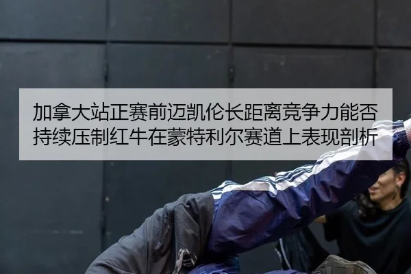 加拿大站正赛前迈凯伦长距离竞争力能否持续压制红牛在蒙特利尔赛道上表现剖析