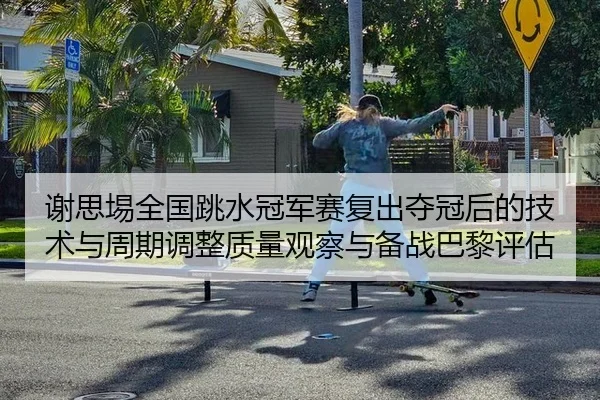 谢思埸全国跳水冠军赛复出夺冠后的技术与周期调整质量观察与备战巴黎评估