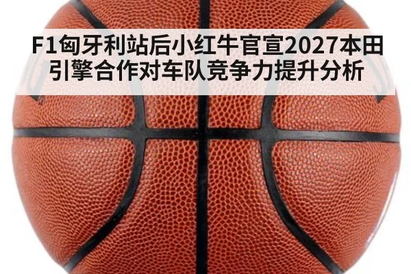 F1匈牙利站后小红牛官宣2027本田引擎合作对车队竞争力提升分析