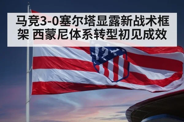 马竞3-0塞尔塔显露新战术框架 西蒙尼体系转型初见成效