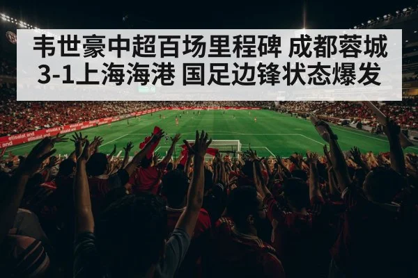 韦世豪中超百场里程碑 成都蓉城3-1上海海港 国足边锋状态爆发
