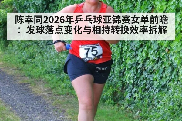 陈幸同2026年乒乓球亚锦赛女单前瞻：发球落点变化与相持转换效率拆解