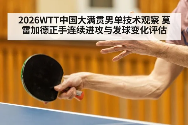 2026WTT中国大满贯男单技术观察 莫雷加德正手连续进攻与发球变化评估