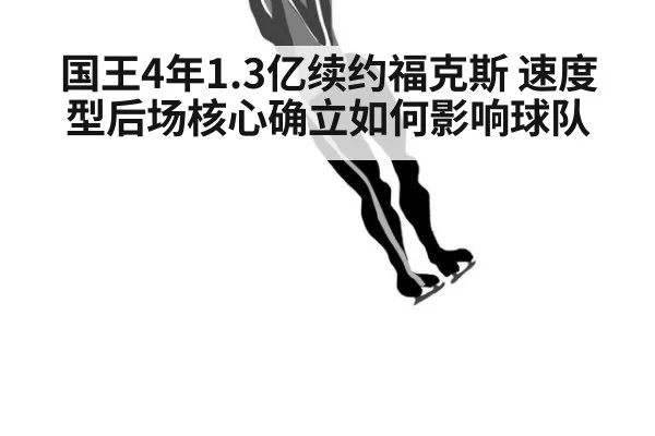 国王4年1.3亿续约福克斯 速度型后场核心确立如何影响球队