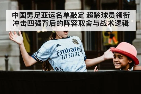 中国男足亚运名单敲定 超龄球员领衔冲击四强背后的阵容取舍与战术逻辑
