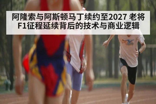阿隆索与阿斯顿马丁续约至2027 老将F1征程延续背后的技术与商业逻辑