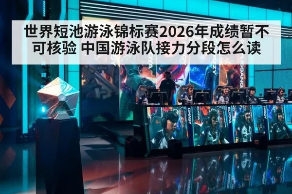 世界短池游泳锦标赛2026年成绩暂不可核验 中国游泳队接力分段怎么读
