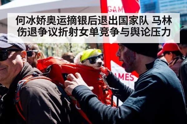 何冰娇奥运摘银后退出国家队 马林伤退争议折射女单竞争与舆论压力